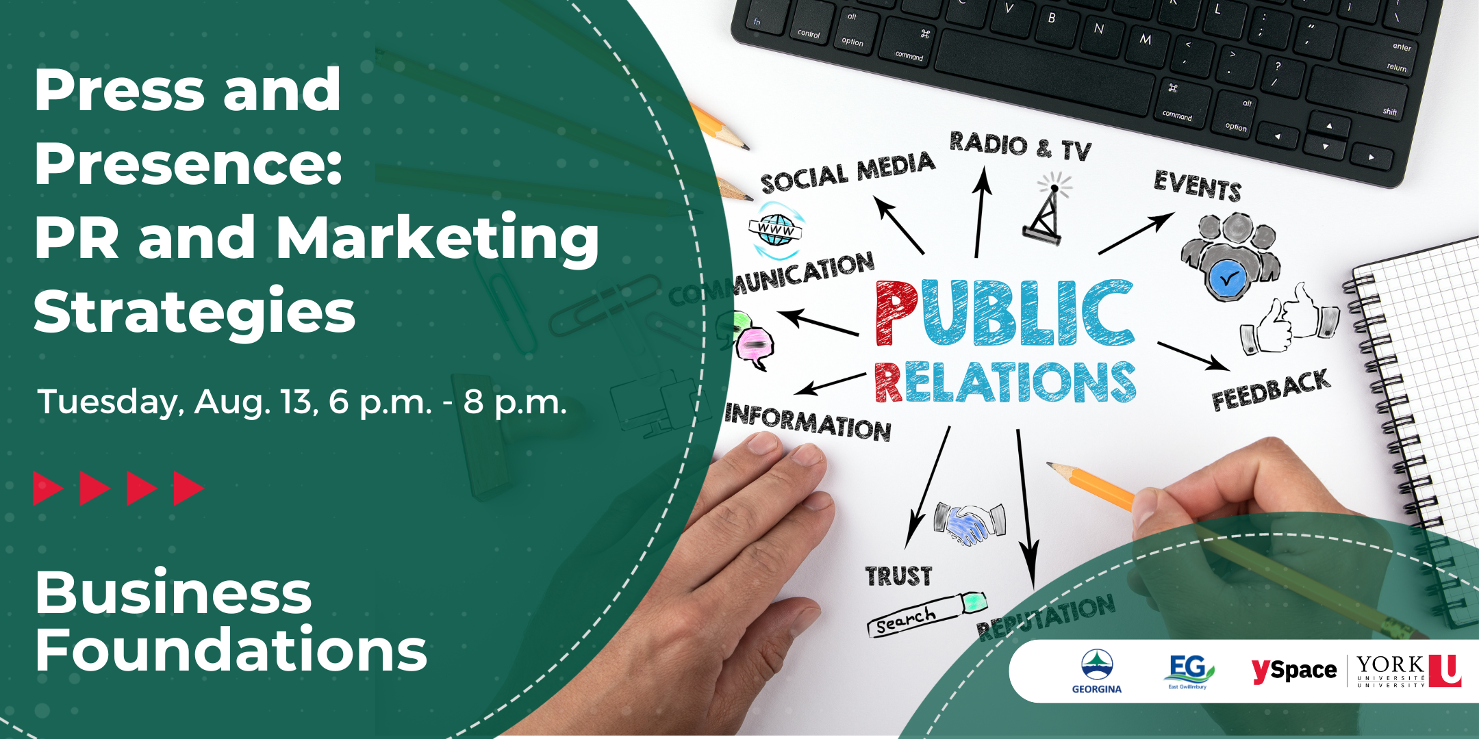 Hands writing, the words public relations in the centre with arrows pointing out to words connected to public relations with the words Press and Presence: PR and Marketing Strategies, Tuesday Aug. 13 6 p.m. - 8 p.m. Business Foundations